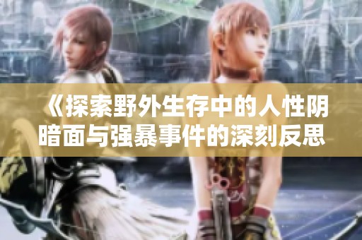 《探索野外生存中的人性阴暗面与强暴事件的深刻反思》