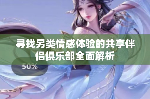 寻找另类情感体验的共享伴侣俱乐部全面解析