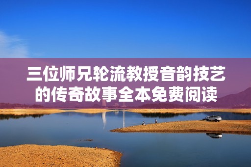 三位师兄轮流教授音韵技艺的传奇故事全本免费阅读
