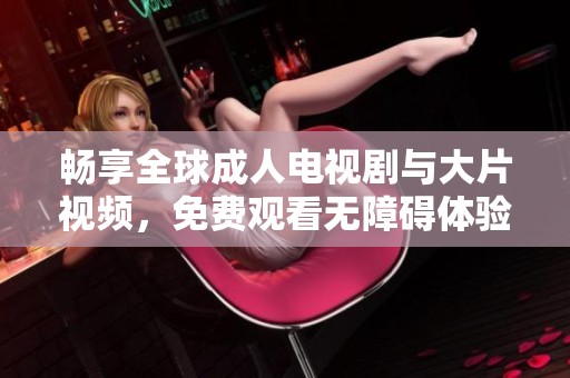畅享全球成人电视剧与大片视频，免费观看无障碍体验