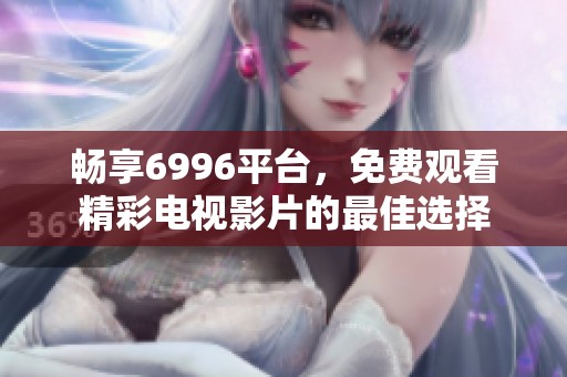 畅享6996平台，免费观看精彩电视影片的最佳选择