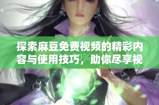 探索麻豆免费视频的精彩内容与使用技巧，助你尽享视觉盛宴