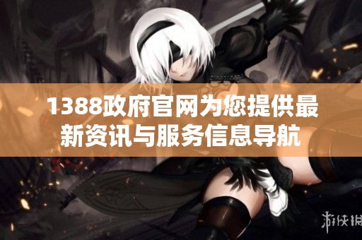 1388政府官网为您提供最新资讯与服务信息导航