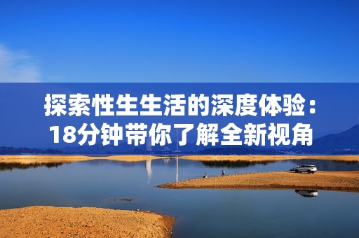 探索性生生活的深度体验：18分钟带你了解全新视角
