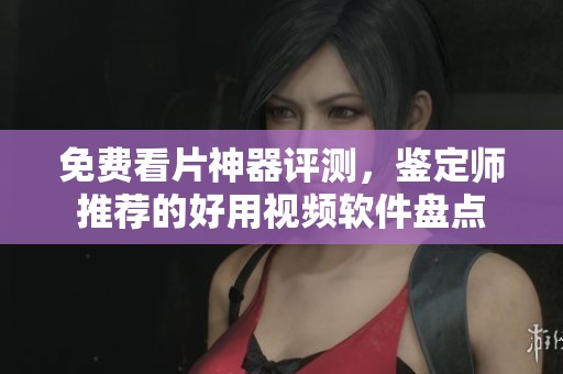 免费看片神器评测，鉴定师推荐的好用视频软件盘点