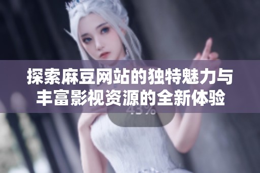 探索麻豆网站的独特魅力与丰富影视资源的全新体验