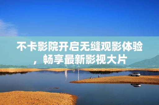 不卡影院开启无缝观影体验，畅享最新影视大片