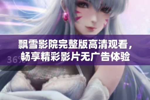 飘雪影院完整版高清观看，畅享精彩影片无广告体验