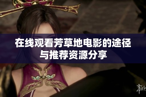 在线观看芳草地电影的途径与推荐资源分享