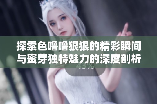探索色噜噜狠狠的精彩瞬间与蜜芽独特魅力的深度剖析