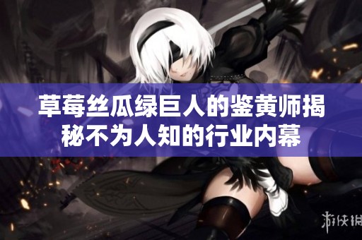 草莓丝瓜绿巨人的鉴黄师揭秘不为人知的行业内幕
