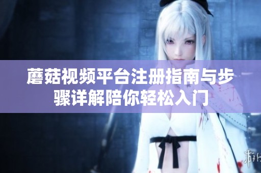 蘑菇视频平台注册指南与步骤详解陪你轻松入门