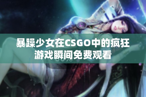 暴躁少女在CSGO中的疯狂游戏瞬间免费观看