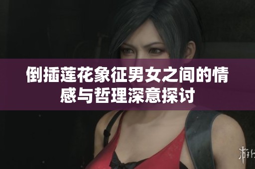 倒插莲花象征男女之间的情感与哲理深意探讨