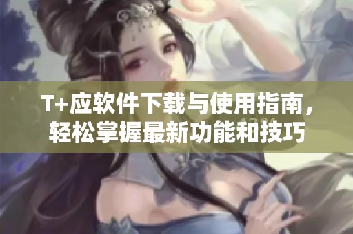 T+应软件下载与使用指南，轻松掌握最新功能和技巧