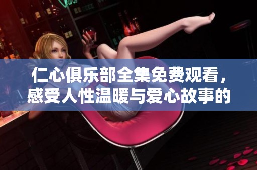 仁心俱乐部全集免费观看，感受人性温暖与爱心故事的深刻魅力