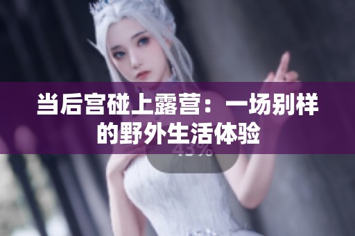当后宫碰上露营：一场别样的野外生活体验