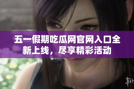 五一假期吃瓜网官网入口全新上线，尽享精彩活动