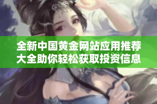 全新中国黄金网站应用推荐大全助你轻松获取投资信息