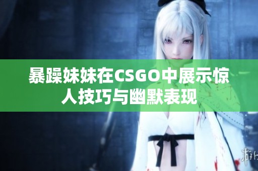 暴躁妹妹在CSGO中展示惊人技巧与幽默表现