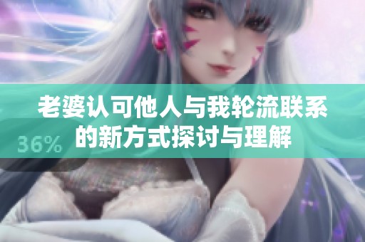 老婆认可他人与我轮流联系的新方式探讨与理解