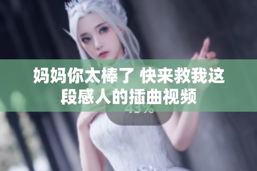 妈妈你太棒了 快来救我这段感人的插曲视频