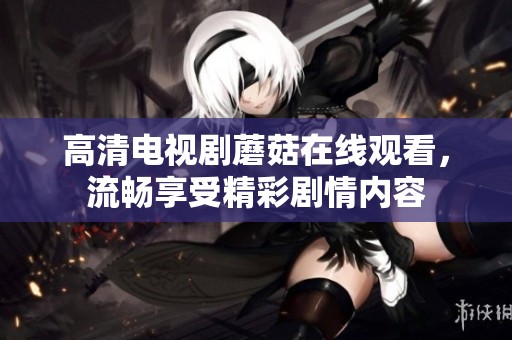 高清电视剧蘑菇在线观看，流畅享受精彩剧情内容