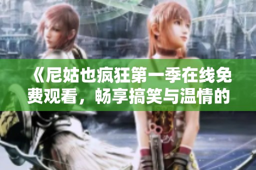 《尼姑也疯狂第一季在线免费观看，畅享搞笑与温情的精彩时刻》