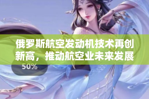 俄罗斯航空发动机技术再创新高，推动航空业未来发展新局面