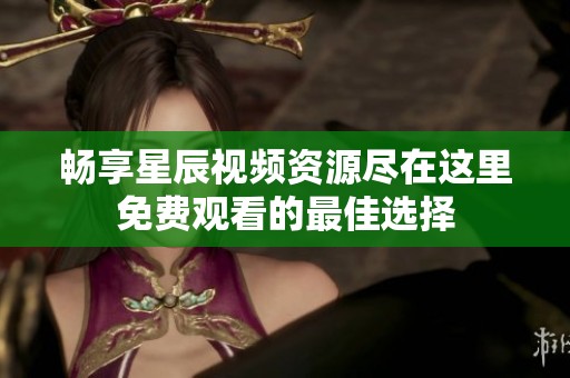 畅享星辰视频资源尽在这里免费观看的最佳选择
