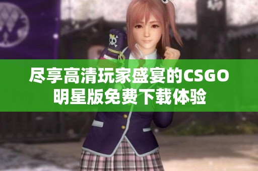 尽享高清玩家盛宴的CSGO明星版免费下载体验