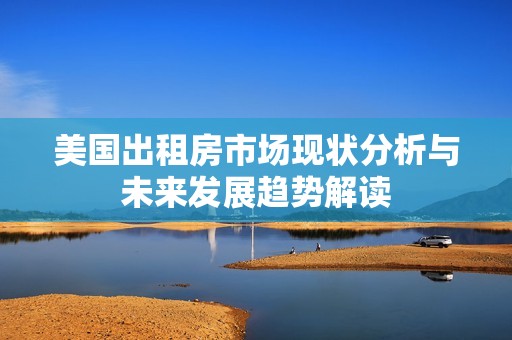 美国出租房市场现状分析与未来发展趋势解读