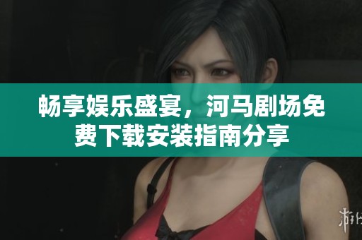 畅享娱乐盛宴，河马剧场免费下载安装指南分享