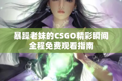 暴躁老妹的CSGO精彩瞬间全程免费观看指南