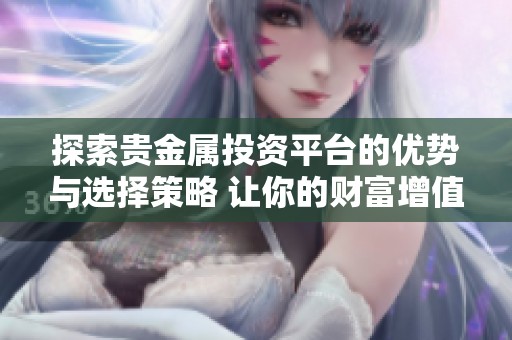 探索贵金属投资平台的优势与选择策略 让你的财富增值更稳健
