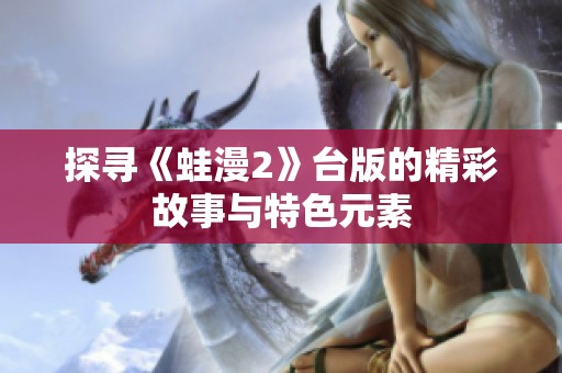 探寻《蛙漫2》台版的精彩故事与特色元素