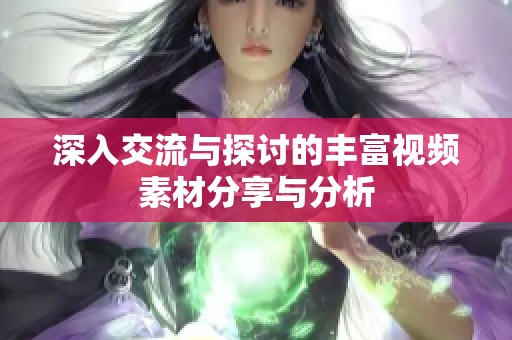 深入交流与探讨的丰富视频素材分享与分析