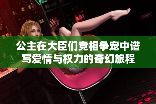 公主在大臣们竞相争宠中谱写爱情与权力的奇幻旅程