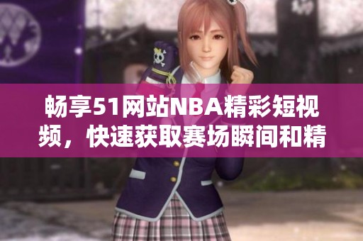 畅享51网站NBA精彩短视频，快速获取赛场瞬间和精彩集锦