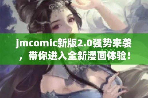 jmcomic新版2.0强势来袭，带你进入全新漫画体验！