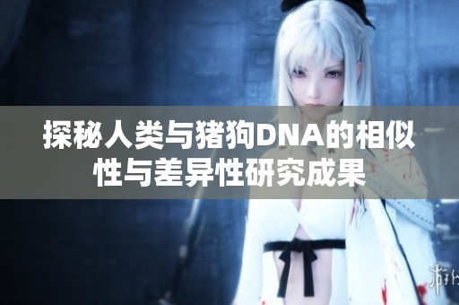 探秘人类与猪狗DNA的相似性与差异性研究成果