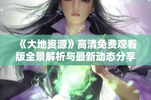 《大地资源》高清免费观看版全景解析与最新动态分享
