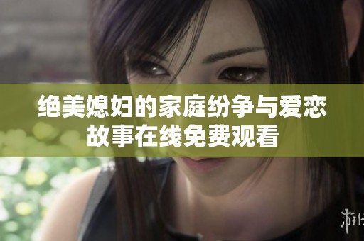 绝美媳妇的家庭纷争与爱恋故事在线免费观看