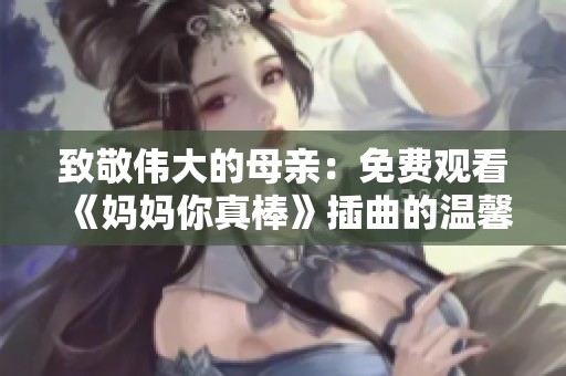 致敬伟大的母亲：免费观看《妈妈你真棒》插曲的温馨体验