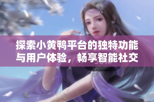 探索小黄鸭平台的独特功能与用户体验，畅享智能社交新方式