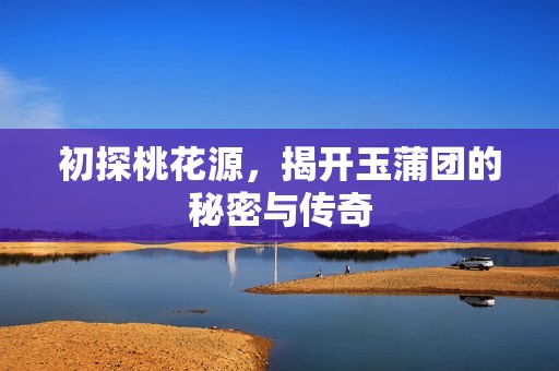 初探桃花源，揭开玉蒲团的秘密与传奇