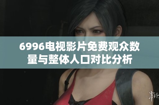 6996电视影片免费观众数量与整体人口对比分析