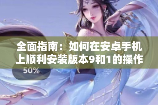 全面指南：如何在安卓手机上顺利安装版本9和1的操作流程