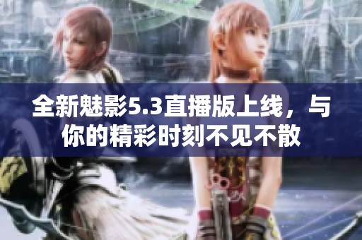 全新魅影5.3直播版上线，与你的精彩时刻不见不散