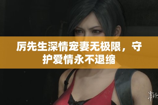 厉先生深情宠妻无极限，守护爱情永不退缩